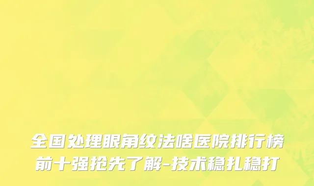 全国处理眼角纹法啥医院排行榜前十强抢先了解-技术稳扎稳打