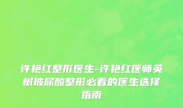 许艳红整形医生-许艳红医师英树玻尿酸整形必看的医生选择指南