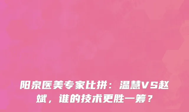阳泉医美专家比拼：温慧VS赵斌，谁的技术更胜一筹？