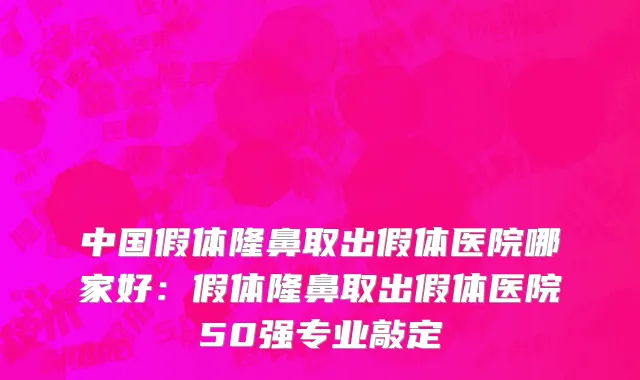 中国假体隆鼻取出假体医院哪家好：假体隆鼻取出假体医院50强专业敲定