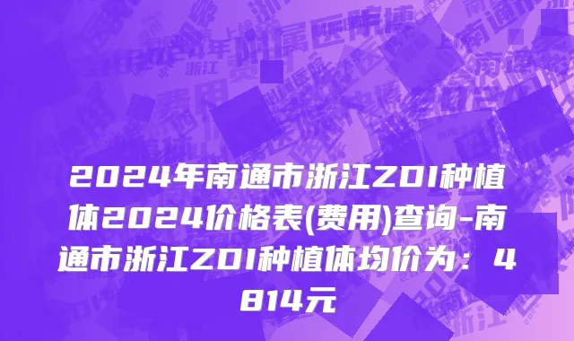 2024年南通市浙江ZDI种植体2024价格表(费用)查询-南通市浙江ZDI种植体均价为：4814元