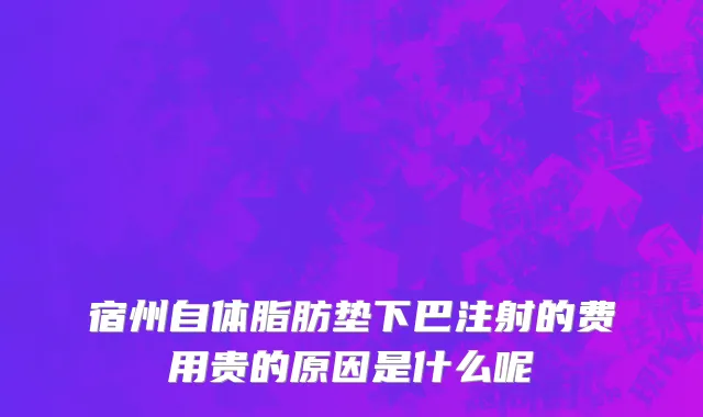 宿州自体脂肪垫下巴注射的费用贵的原因是什么呢