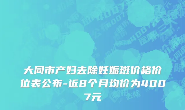 大同市产妇去除妊娠斑价格价位表公布-近8个月均价为4007元