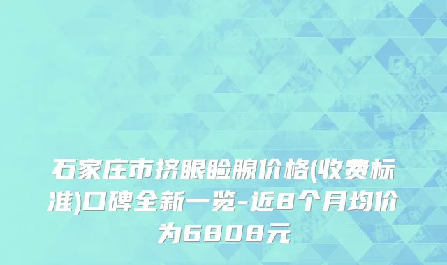 石家庄市挤眼睑腺价格(收费标准)口碑全新一览-近8个月均价为6808元