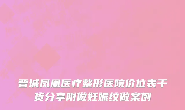 晋城凤凰医疗整形医院价位表干货分享附做妊娠纹做案例