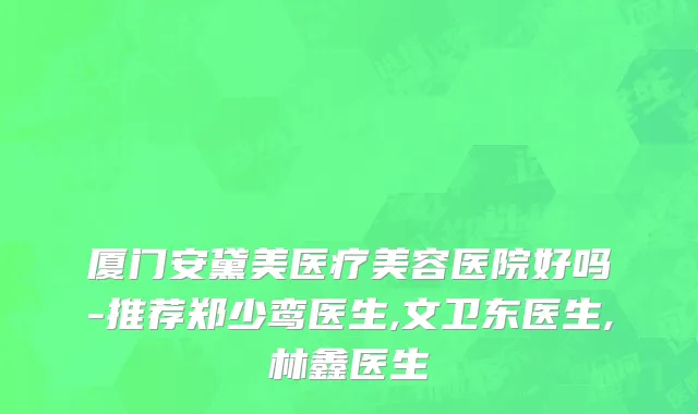 厦门安黛美医疗美容医院好吗-推荐郑少鸾医生,文卫东医生,林鑫医生