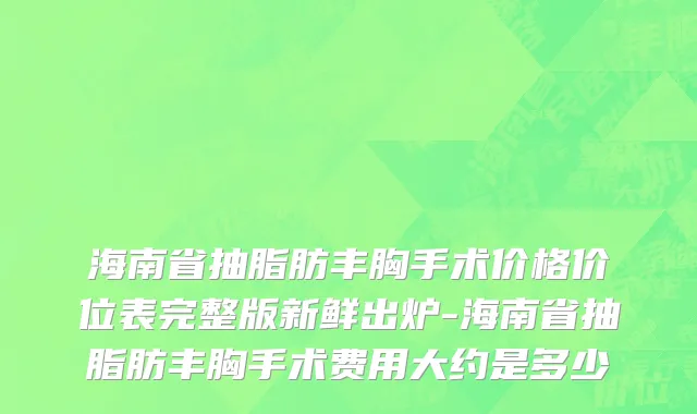海南省抽脂肪丰胸手术价格价位表完整版新鲜出炉-海南省抽脂肪丰胸手术费用大约是多少