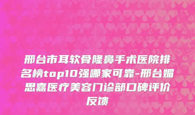 邢台市耳软骨隆鼻手术医院排名榜top10强哪家可靠-邢台媚思嘉医疗美容门诊部口碑评价反馈