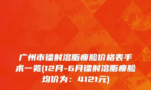 广州市镭射溶脂瘦脸价格表手术一览(12月-6月镭射溶脂瘦脸均价为：4121元)