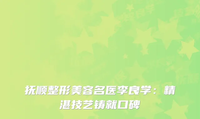 抚顺整形美容名医李良学：精湛技艺铸就口碑