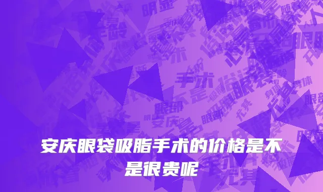 安庆眼袋吸脂手术的价格是不是很贵呢