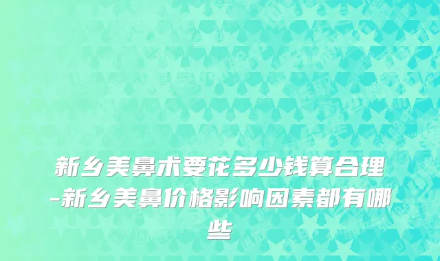 新乡美鼻术要花多少钱算合理-新乡美鼻价格影响因素都有哪些
