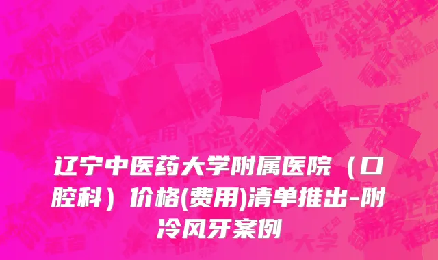 辽宁中医药大学附属医院（口腔科）价格(费用)清单推出-附冷风牙案例