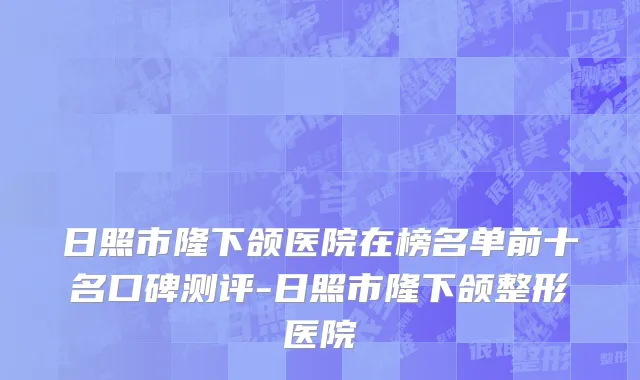 日照市隆下颌医院在榜名单前十名口碑测评-日照市隆下颌整形医院