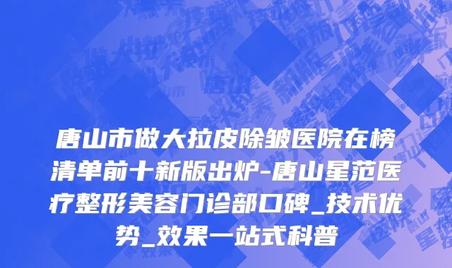 唐山市做大拉皮除皱医院在榜清单前十新版出炉-唐山星范医疗整形美容门诊部口碑_技术优势_效果一站式科普