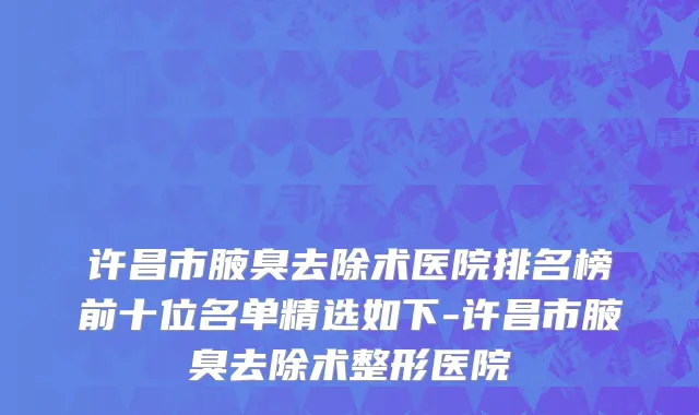 许昌市腋臭去除术医院排名榜前十位名单精选如下-许昌市腋臭去除术整形医院