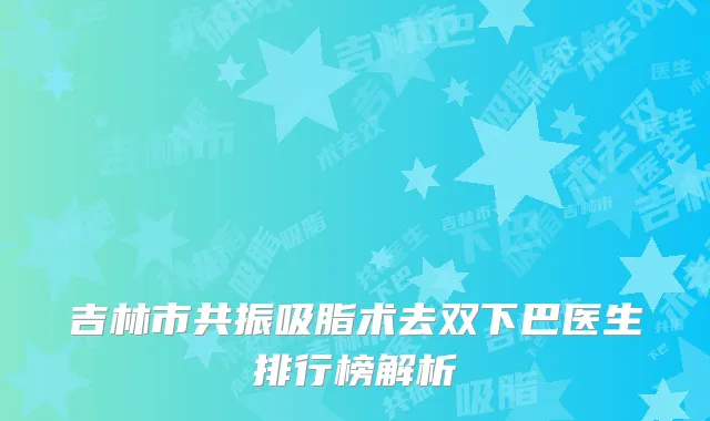 吉林市共振吸脂术去双下巴医生排行榜解析