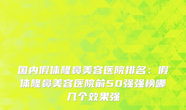 国内假体隆鼻美容医院排名：假体隆鼻美容医院前50强强榜哪几个效果强