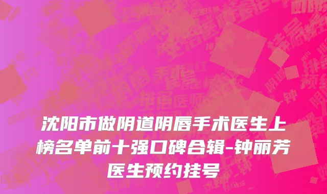 沈阳市做阴道阴唇手术医生上榜名单前十强口碑合辑-钟丽芳医生预约挂号
