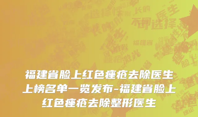 福建省脸上红色痤疮去除医生上榜名单一览发布-福建省脸上红色痤疮去除整形医生
