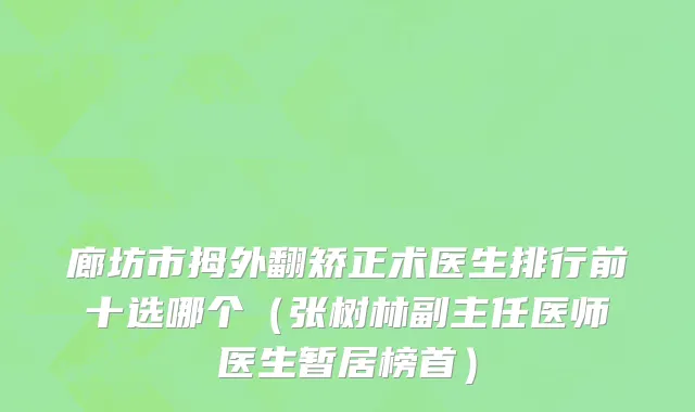 廊坊市拇外翻矫正术医生排行前十选哪个（张树林副主任医师医生暂居榜首）