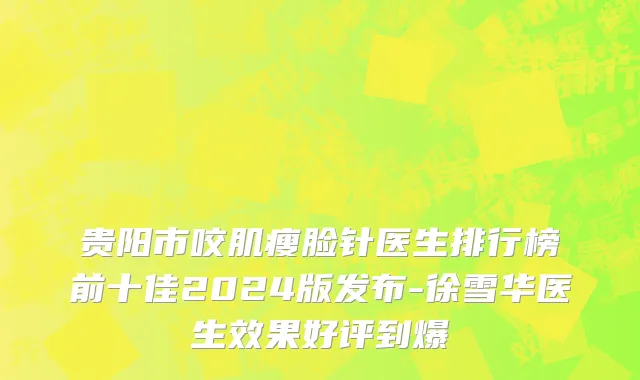 贵阳市咬肌瘦脸针医生排行榜前十佳2024版发布-徐雪华医生效果好评到爆