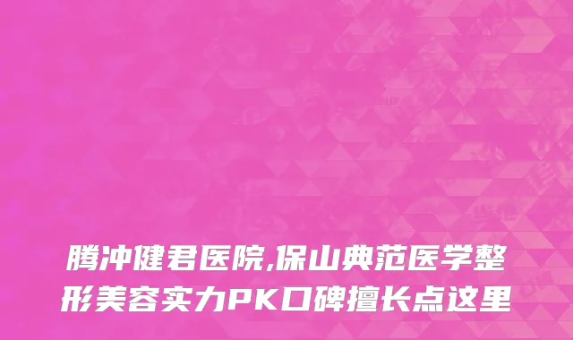 腾冲健君医院,保山典范医学整形美容实力PK口碑擅长点这里