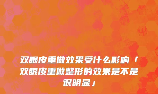 双眼皮重做效果受什么影响「双眼皮重做整形的效果是不是很明显」