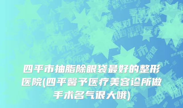四平市抽脂除眼袋最好的整形医院(四平馨予医疗美容诊所做手术名气很大哦)