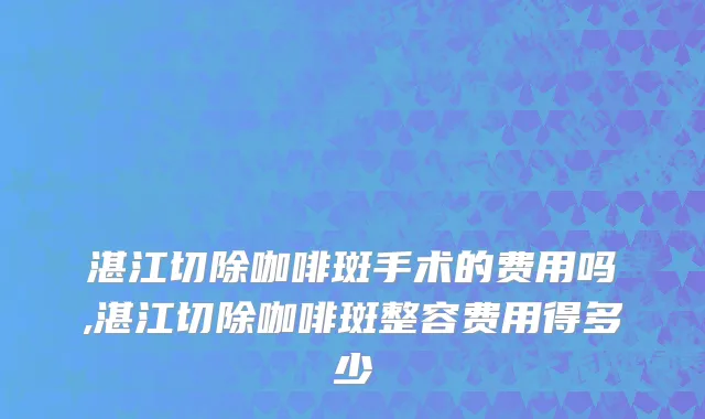湛江切除咖啡斑手术的费用吗,湛江切除咖啡斑整容费用得多少