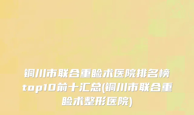 铜川市联合重睑术医院排名榜top10前十汇总(铜川市联合重睑术整形医院)
