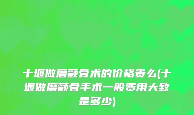 十堰做磨颧骨术的价格贵么(十堰做磨颧骨手术一般费用大致是多少)
