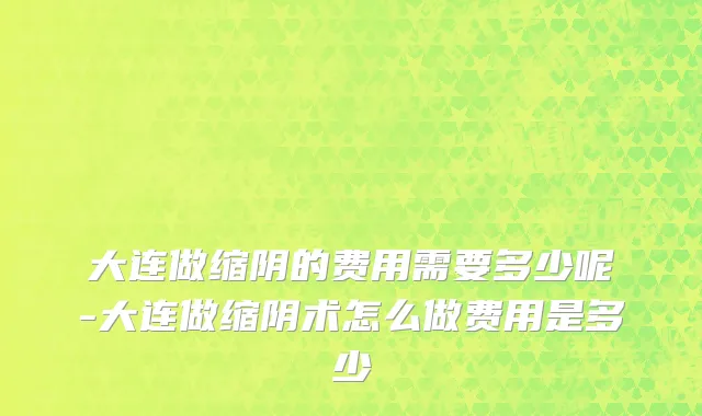 大连做缩阴的费用需要多少呢-大连做缩阴术怎么做费用是多少