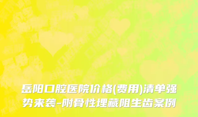 岳阳口腔医院价格(费用)清单强势来袭-附骨性埋藏阻生齿案例
