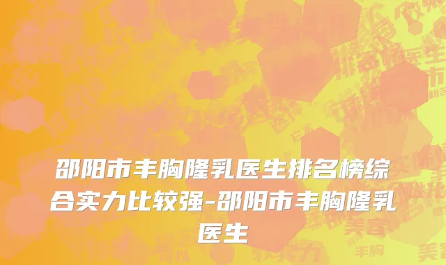 邵阳市丰胸隆乳医生排名榜综合实力比较强-邵阳市丰胸隆乳医生