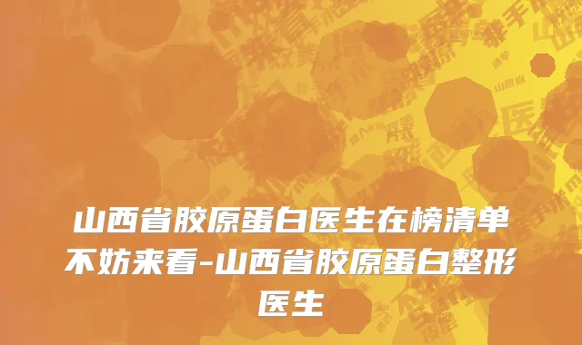 山西省胶原蛋白医生在榜清单不妨来看-山西省胶原蛋白整形医生