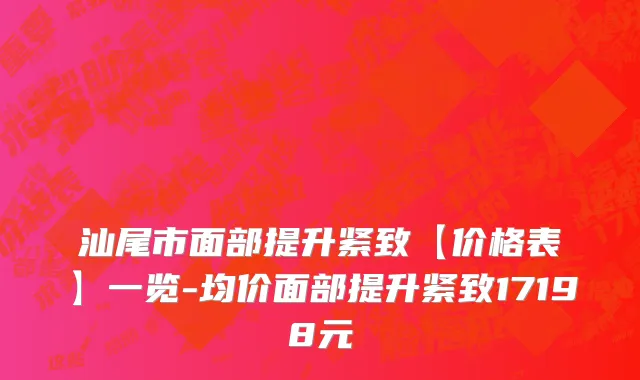 汕尾市面部提升紧致【价格表】一览-均价面部提升紧致17198元