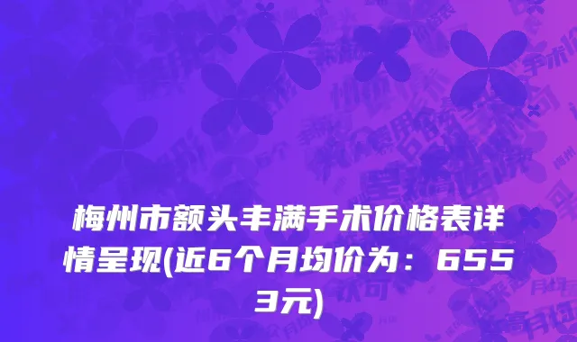 梅州市额头丰满手术价格表详情呈现(近6个月均价为：6553元)