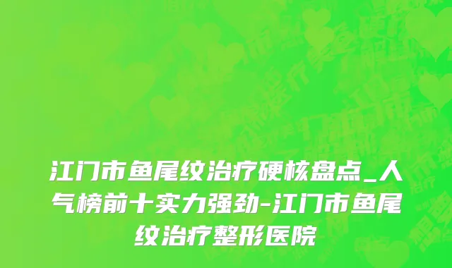 江门市鱼尾纹治疗硬核盘点_人气榜前十实力强劲-江门市鱼尾纹治疗整形医院