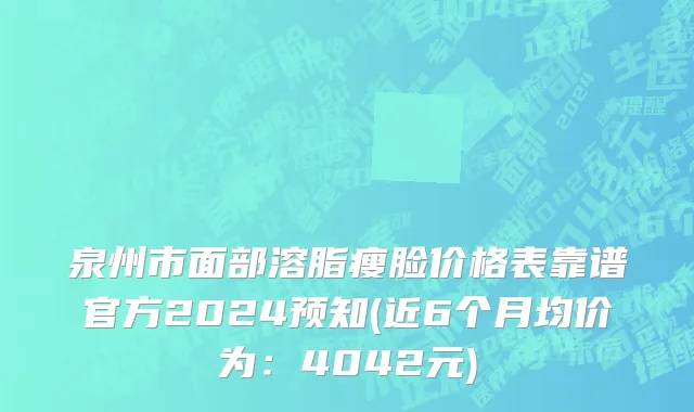 泉州市面部溶脂瘦脸价格表靠谱官方2024预知(近6个月均价为：4042元)