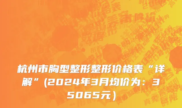 杭州市胸型整形整形价格表“详解”(2024年3月均价为：35065元）