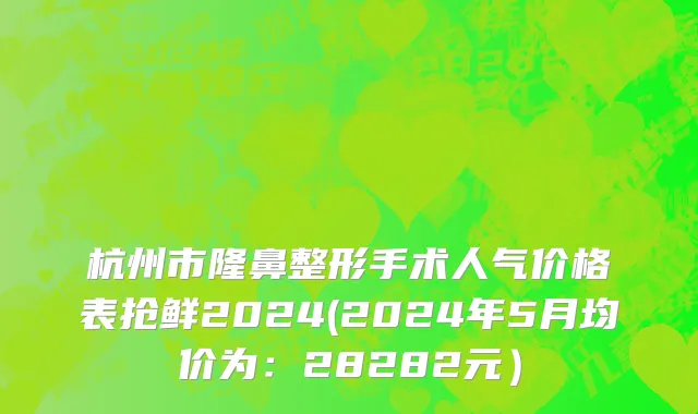 杭州市隆鼻整形手术人气价格表抢鲜2024(2024年5月均价为：28282元）