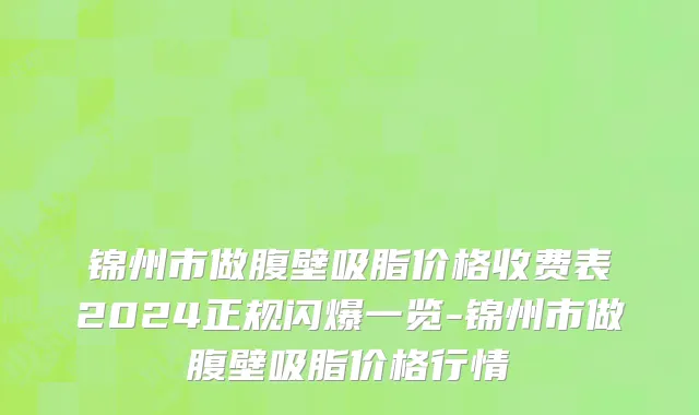 锦州市做腹壁吸脂价格收费表2024正规闪爆一览-锦州市做腹壁吸脂价格行情