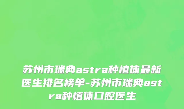苏州市瑞典astra种植体最新医生排名榜单-苏州市瑞典astra种植体口腔医生