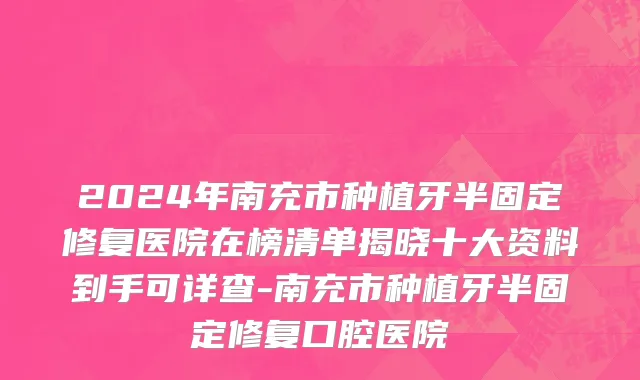 2024年南充市种植牙半固定修复医院在榜清单揭晓十大资料到手可详查-南充市种植牙半固定修复口腔医院