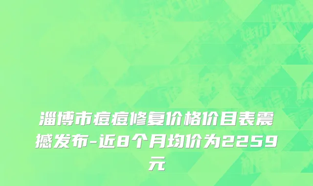 淄博市痘痘修复价格价目表震撼发布-近8个月均价为2259元