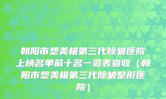 朝阳市塑美极第三代除皱医院上榜名单前十名一览表查收（朝阳市塑美极第三代除皱整形医院）