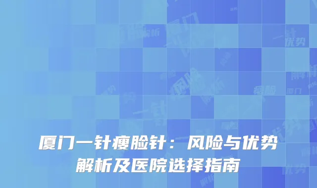 厦门一针瘦脸针：风险与优势解析及医院选择指南