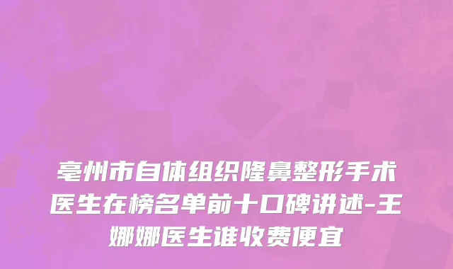 亳州市自体组织隆鼻整形手术医生在榜名单前十口碑讲述-王娜娜医生谁收费便宜