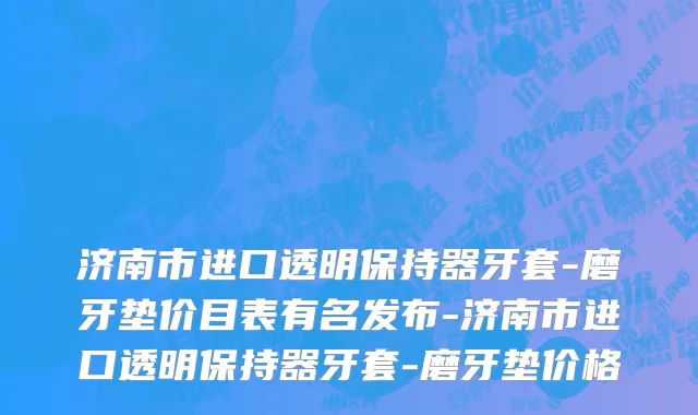 济南市进口透明保持器牙套-磨牙垫价目表有名发布-济南市进口透明保持器牙套-磨牙垫价格